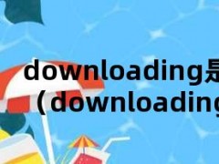 downloading是什么意思（downloading是什么意思英语）